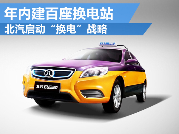 北汽啟動“換電”戰略 年內建百座換電站 北汽啟動“換電”戰略 年內建百座換電站
