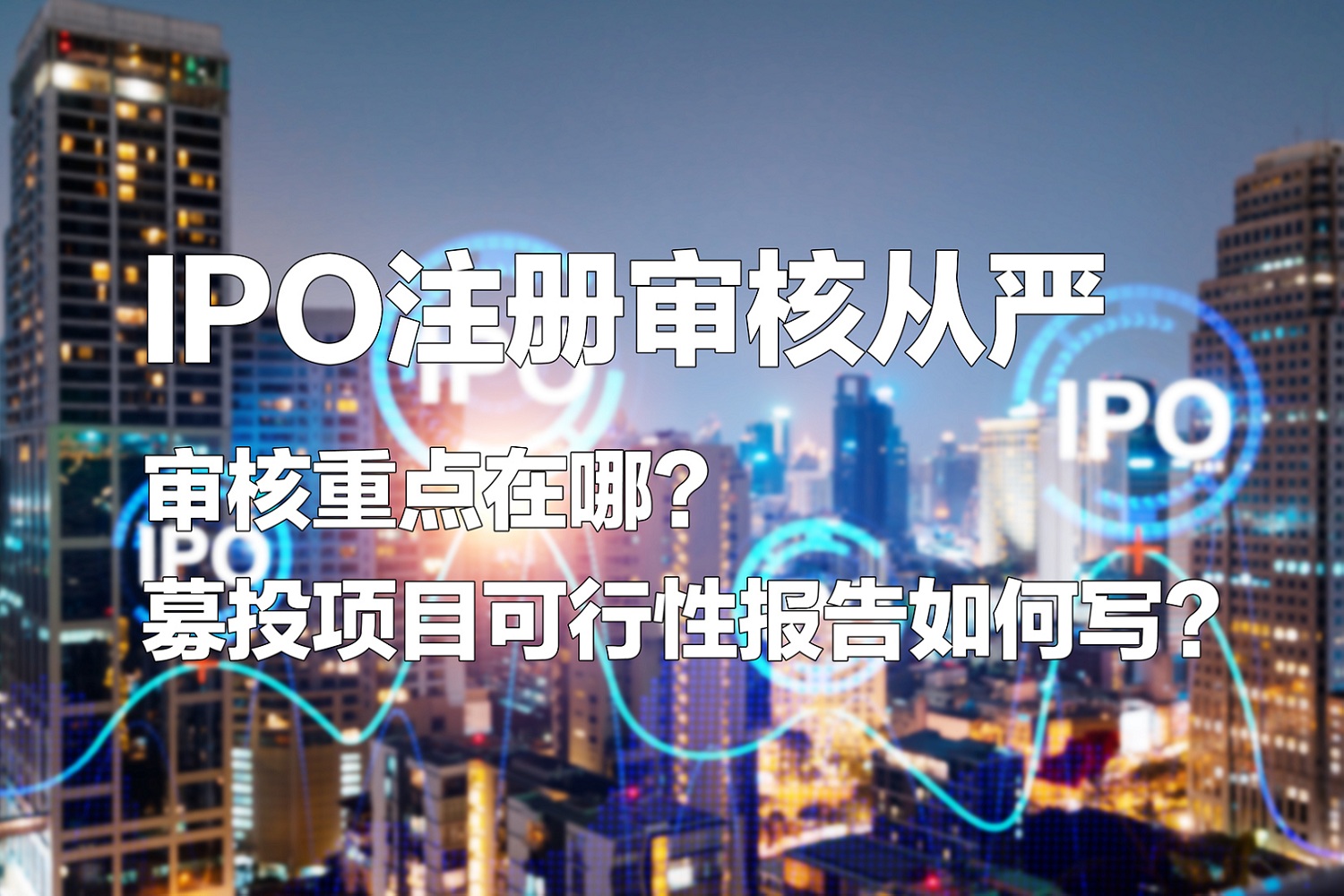 IPO注冊審核從嚴：審核重點在哪？募投項目可行性報告如何寫？